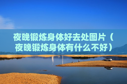 夜晚锻炼身体好去处图片（夜晚锻炼身体有什么不好）