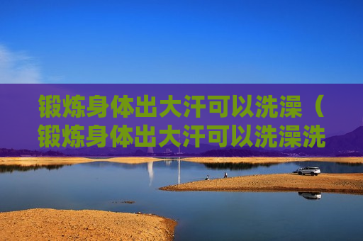 锻炼身体出大汗可以洗澡（锻炼身体出大汗可以洗澡洗头吗）
