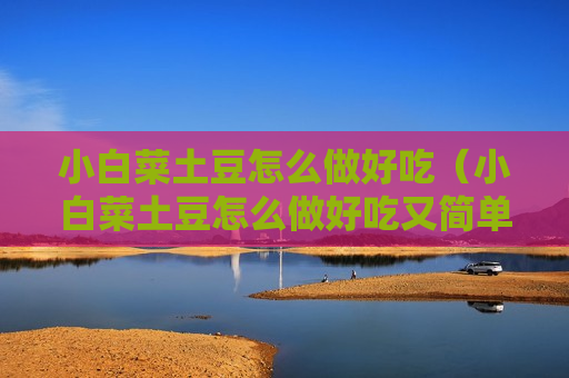 小白菜土豆怎么做好吃（小白菜土豆怎么做好吃又简单）