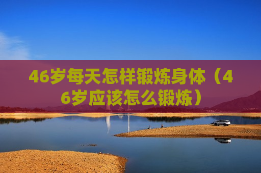 46岁每天怎样锻炼身体（46岁应该怎么锻炼）