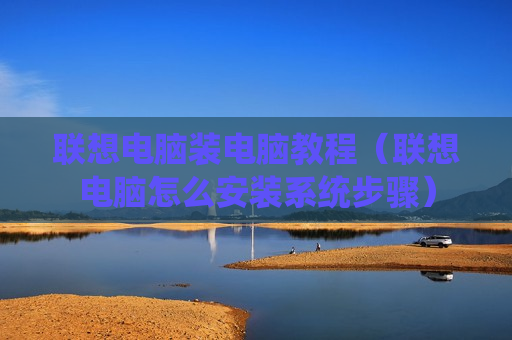 联想电脑装电脑教程（联想电脑怎么安装系统步骤）