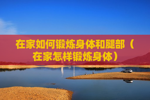在家如何锻炼身体和腿部（在家怎样锻炼身体）