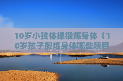 10岁小孩体操锻炼身体（10岁孩子锻炼身体哪些项目比较好）