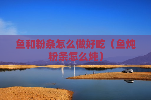 鱼和粉条怎么做好吃（鱼炖粉条怎么炖）