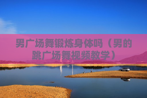 男广场舞锻炼身体吗（男的跳广场舞视频教学）