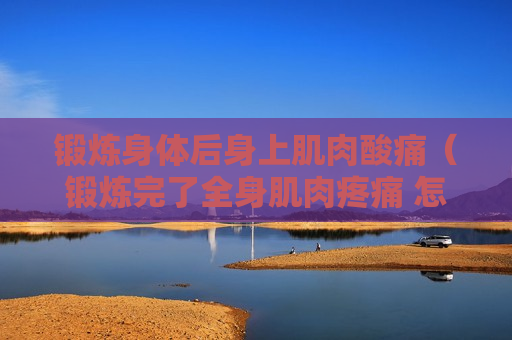 锻炼身体后身上肌肉酸痛（锻炼完了全身肌肉疼痛 怎么缓解）
