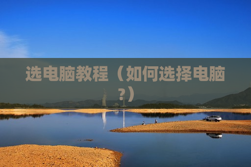选电脑教程（如何选择电脑?）