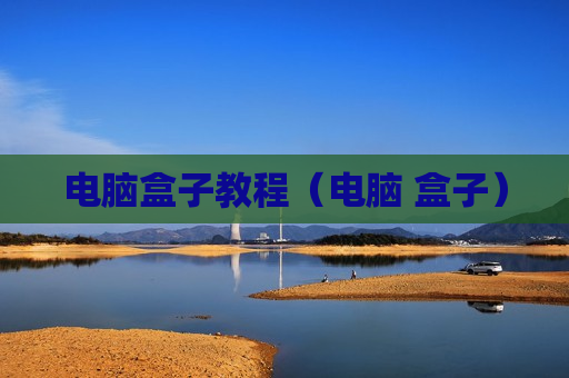 电脑盒子教程（电脑 盒子）