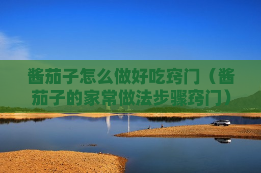 酱茄子怎么做好吃窍门（酱茄子的家常做法步骤窍门）