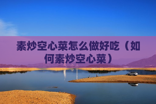 素炒空心菜怎么做好吃（如何素炒空心菜）