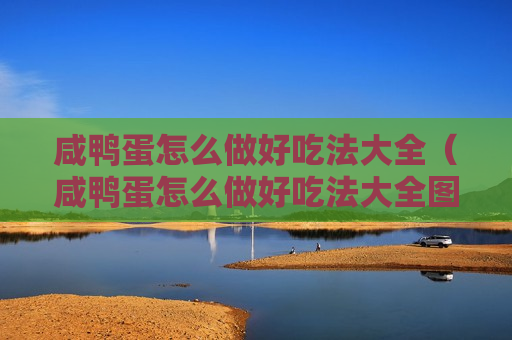 咸鸭蛋怎么做好吃法大全（咸鸭蛋怎么做好吃法大全图片）
