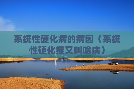 系统性硬化病的病因（系统性硬化症又叫啥病）