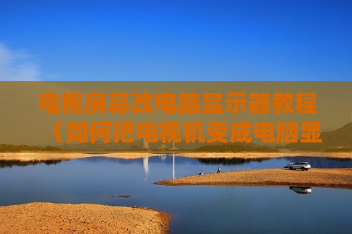 电视屏幕改电脑显示器教程（如何把电视机变成电脑显示屏要用改玛嚣吗）