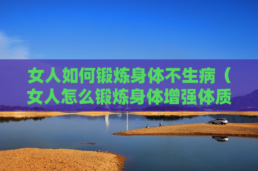 女人如何锻炼身体不生病（女人怎么锻炼身体增强体质）