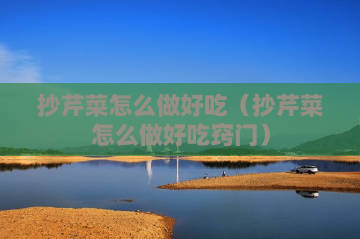 抄芹菜怎么做好吃（抄芹菜怎么做好吃窍门）