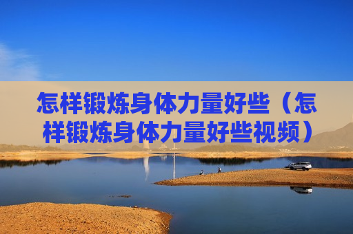 怎样锻炼身体力量好些（怎样锻炼身体力量好些视频）