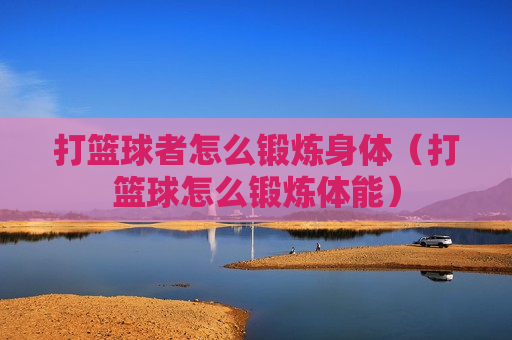 打篮球者怎么锻炼身体（打篮球怎么锻炼体能）