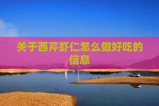 关于西芹虾仁怎么做好吃的信息