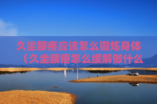 久坐腰疼应该怎么锻炼身体（久坐腰疼怎么缓解做什么运动）