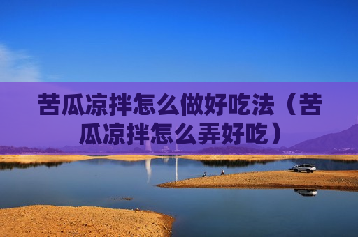 苦瓜凉拌怎么做好吃法（苦瓜凉拌怎么弄好吃）