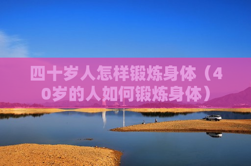 四十岁人怎样锻炼身体（40岁的人如何锻炼身体）