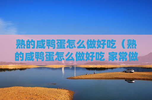 熟的咸鸭蛋怎么做好吃（熟的咸鸭蛋怎么做好吃 家常做法）