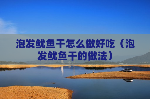 泡发鱿鱼干怎么做好吃（泡发鱿鱼干的做法）