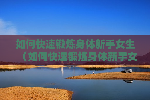 如何快速锻炼身体新手女生（如何快速锻炼身体新手女生）