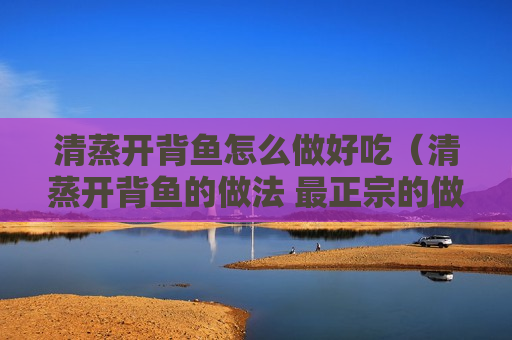 清蒸开背鱼怎么做好吃（清蒸开背鱼的做法 最正宗的做法）