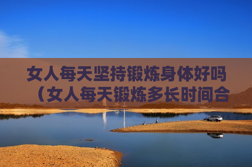 女人每天坚持锻炼身体好吗（女人每天锻炼多长时间合适）