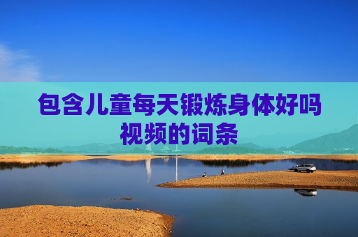 包含儿童每天锻炼身体好吗视频的词条