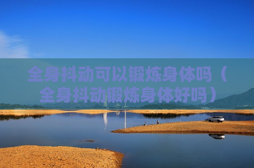 全身抖动可以锻炼身体吗（全身抖动锻炼身体好吗）