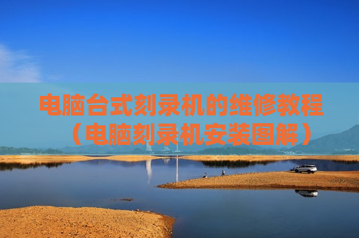电脑台式刻录机的维修教程（电脑刻录机安装图解）