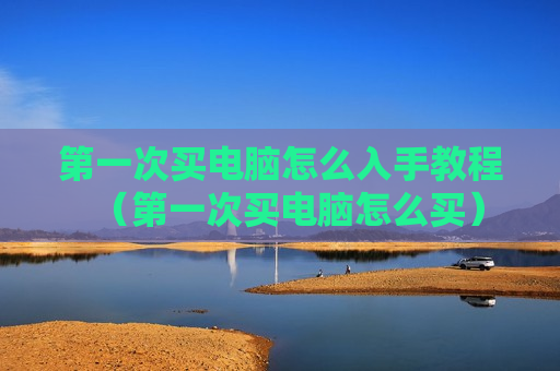 第一次买电脑怎么入手教程（第一次买电脑怎么买）