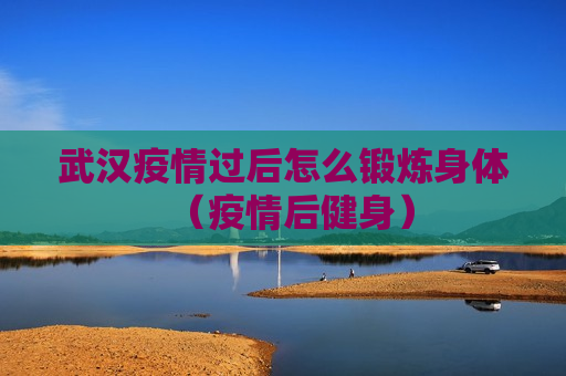 武汉疫情过后怎么锻炼身体（疫情后健身）
