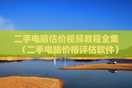二手电脑估价视频教程全集（二手电脑价格评估软件）
