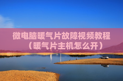 微电脑暖气片故障视频教程（暖气片主机怎么开）