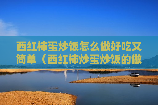 西红柿蛋炒饭怎么做好吃又简单（西红柿炒蛋炒饭的做法步骤窍门）