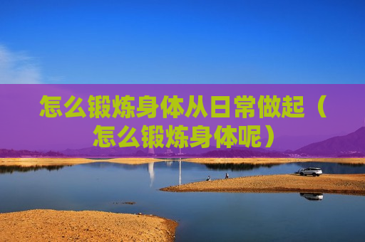 怎么锻炼身体从日常做起（怎么锻炼身体呢）