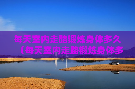 每天室内走路锻炼身体多久（每天室内走路锻炼身体多久能瘦）