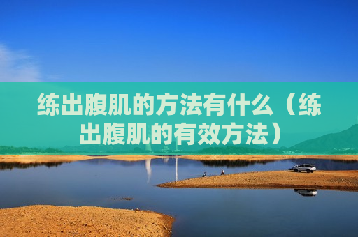 练出腹肌的方法有什么（练出腹肌的有效方法）