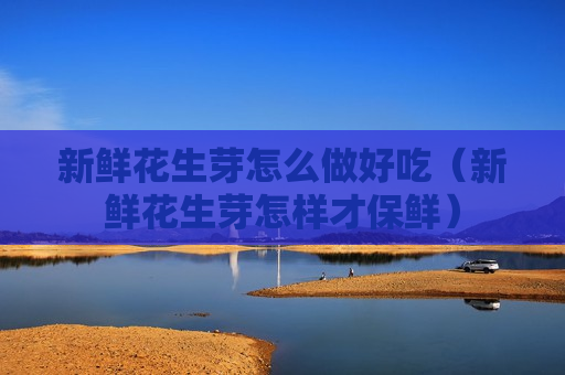 新鲜花生芽怎么做好吃（新鲜花生芽怎样才保鲜）