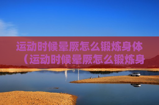运动时候晕厥怎么锻炼身体（运动时候晕厥怎么锻炼身体好）