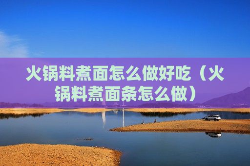 火锅料煮面怎么做好吃（火锅料煮面条怎么做）
