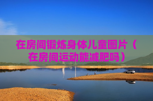 在房间锻炼身体儿童图片（在房间运动能减肥吗）