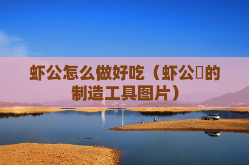 虾公怎么做好吃（虾公籺的制造工具图片）