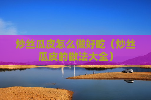 炒丝瓜皮怎么做好吃（炒丝瓜皮的做法大全）