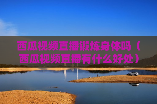西瓜视频直播锻炼身体吗（西瓜视频直播有什么好处）