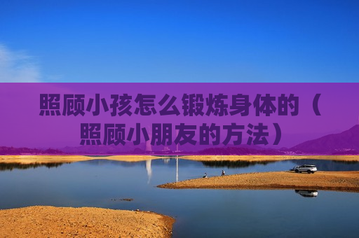 照顾小孩怎么锻炼身体的（照顾小朋友的方法）
