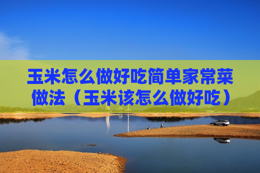 玉米怎么做好吃简单家常菜做法（玉米该怎么做好吃）